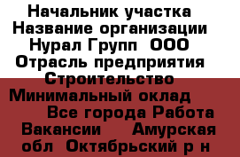 Начальник участка › Название организации ­ Нурал Групп, ООО › Отрасль предприятия ­ Строительство › Минимальный оклад ­ 55 000 - Все города Работа » Вакансии   . Амурская обл.,Октябрьский р-н